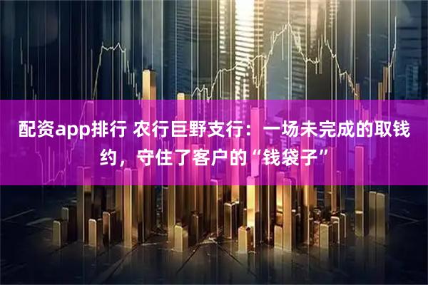 配资app排行 农行巨野支行：一场未完成的取钱约，守住了客户的“钱袋子”