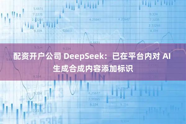 配资开户公司 DeepSeek：已在平台内对 AI 生成合成内容添加标识