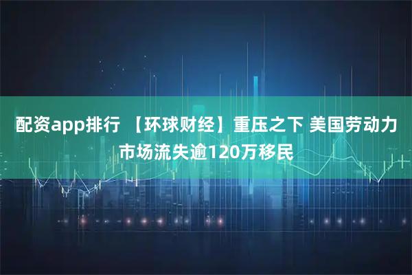 配资app排行 【环球财经】重压之下 美国劳动力市场流失逾120万移民