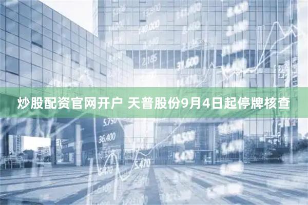 炒股配资官网开户 天普股份9月4日起停牌核查