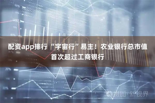 配资app排行 “宇宙行”易主！农业银行总市值首次超过工商银行