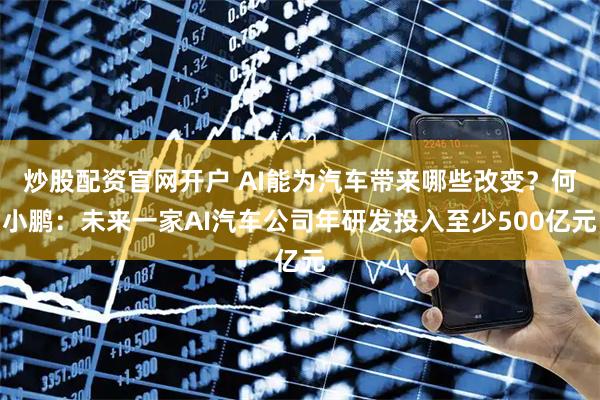 炒股配资官网开户 AI能为汽车带来哪些改变？何小鹏：未来一家AI汽车公司年研发投入至少500亿元