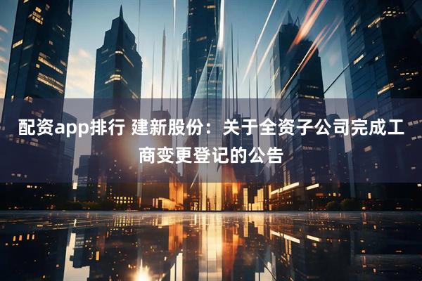 配资app排行 建新股份：关于全资子公司完成工商变更登记的公告