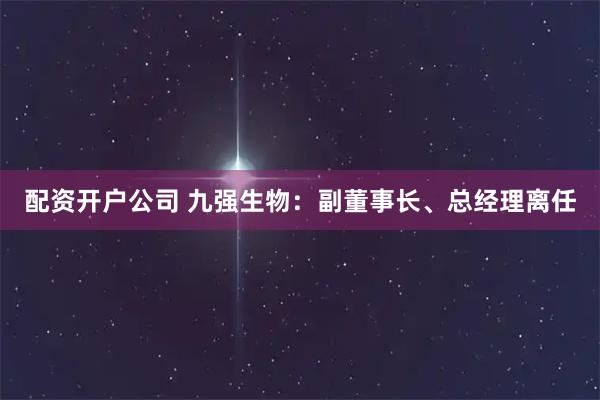 配资开户公司 九强生物：副董事长、总经理离任