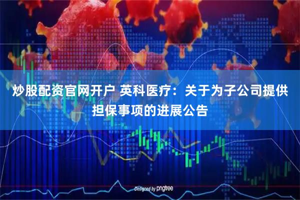 炒股配资官网开户 英科医疗：关于为子公司提供担保事项的进展公告