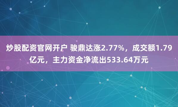 炒股配资官网开户 骏鼎达涨2.77%，成交额1.79亿元，主力资金净流出533.64万元