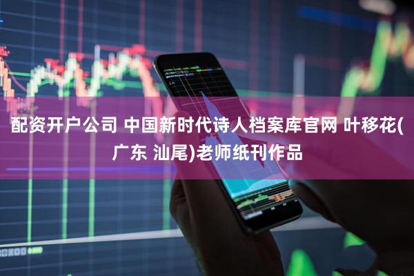 配资开户公司 中国新时代诗人档案库官网 叶移花(广东 汕尾)老师纸刊作品