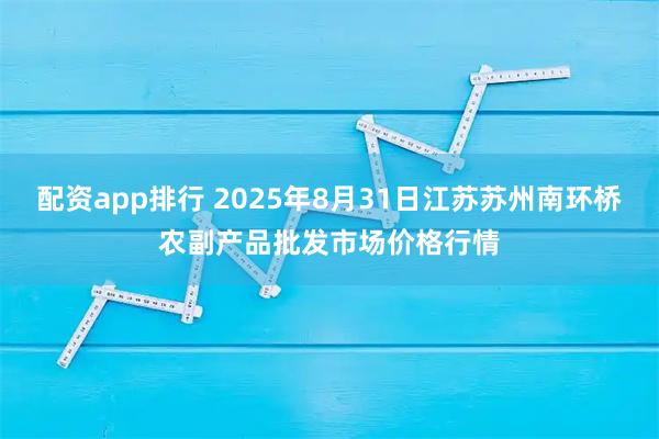 配资app排行 2025年8月31日江苏苏州南环桥农副产品批发市场价格行情