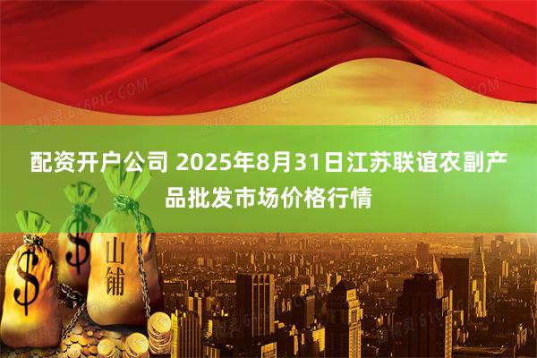 配资开户公司 2025年8月31日江苏联谊农副产品批发市场价格行情