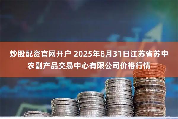 炒股配资官网开户 2025年8月31日江苏省苏中农副产品交易中心有限公司价格行情