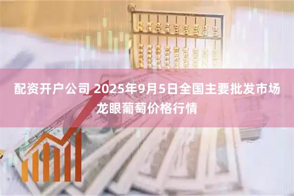 配资开户公司 2025年9月5日全国主要批发市场龙眼葡萄价格行情