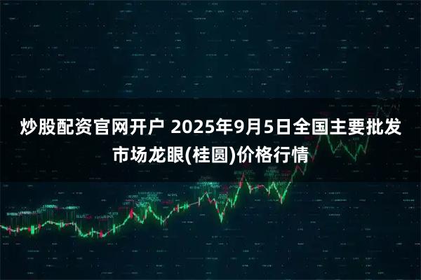 炒股配资官网开户 2025年9月5日全国主要批发市场龙眼(桂圆)价格行情