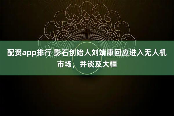 配资app排行 影石创始人刘靖康回应进入无人机市场，并谈及大疆