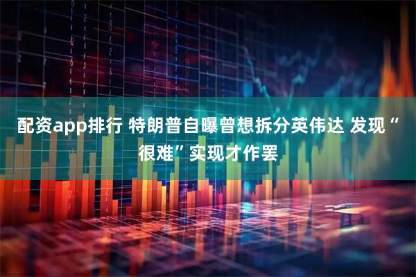 配资app排行 特朗普自曝曾想拆分英伟达 发现“很难”实现才作罢
