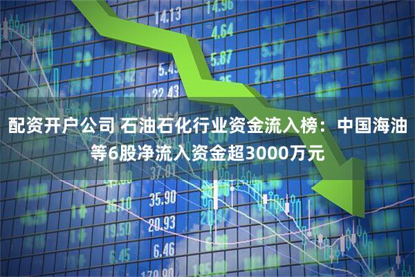 配资开户公司 石油石化行业资金流入榜：中国海油等6股净流入资金超3000万元