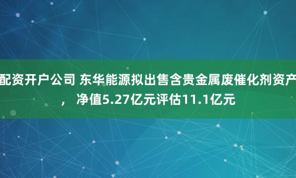配资开户公司 东华能源拟出售含贵金属废催化剂资产， 净值5.27亿元评估11.1亿元