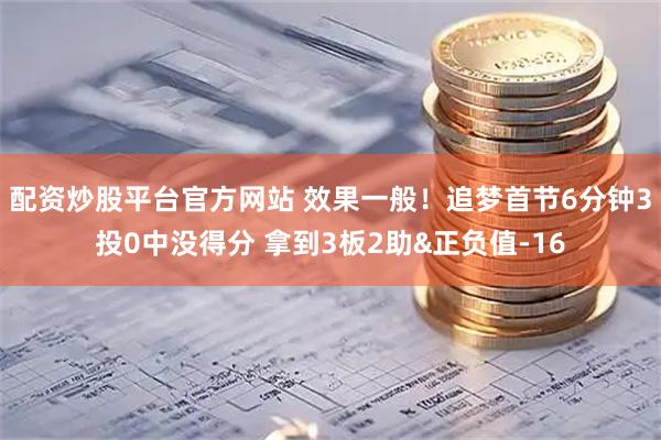 配资炒股平台官方网站 效果一般！追梦首节6分钟3投0中没得分 拿到3板2助&正负值-16