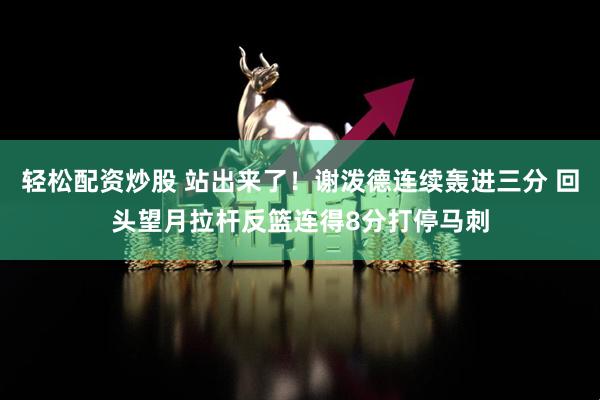轻松配资炒股 站出来了！谢泼德连续轰进三分 回头望月拉杆反篮连得8分打停马刺