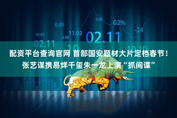 配资平台查询官网 首部国安题材大片定档春节！张艺谋携易烊千玺朱一龙上演“抓间谍”