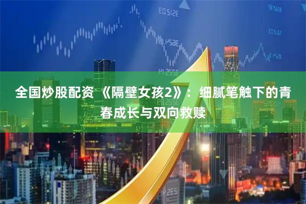 全国炒股配资 《隔壁女孩2》：细腻笔触下的青春成长与双向救赎