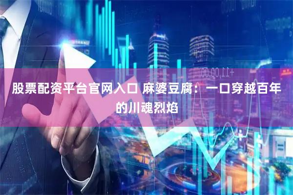 股票配资平台官网入口 麻婆豆腐：一口穿越百年的川魂烈焰