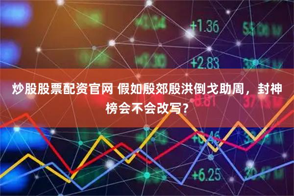 炒股股票配资官网 假如殷郊殷洪倒戈助周，封神榜会不会改写？