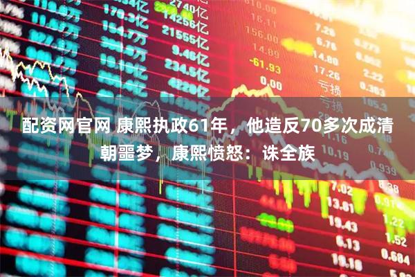 配资网官网 康熙执政61年，他造反70多次成清朝噩梦，康熙愤怒：诛全族