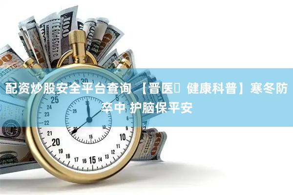 配资炒股安全平台查询 【晋医・健康科普】寒冬防卒中 护脑保平安