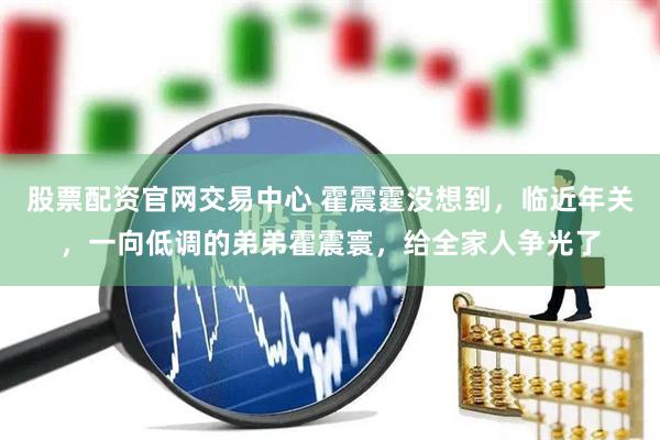股票配资官网交易中心 霍震霆没想到，临近年关，一向低调的弟弟霍震寰，给全家人争光了