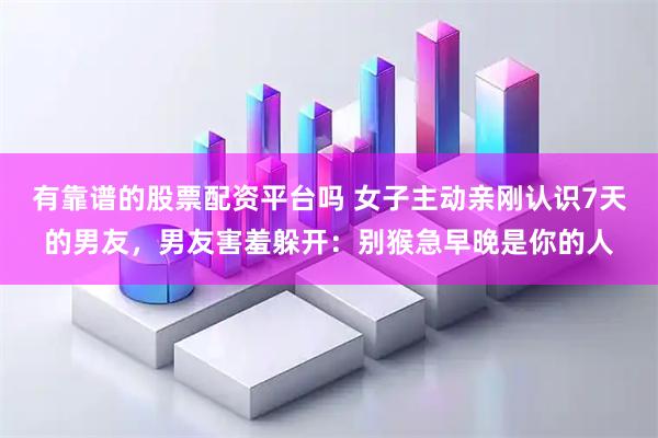 有靠谱的股票配资平台吗 女子主动亲刚认识7天的男友，男友害羞躲开：别猴急早晚是你的人