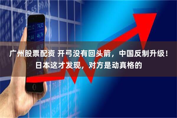 广州股票配资 开弓没有回头箭，中国反制升级！日本这才发现，对方是动真格的
