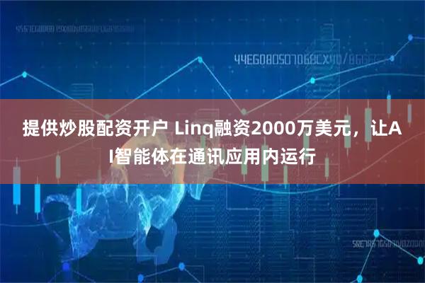 提供炒股配资开户 Linq融资2000万美元，让AI智能体在通讯应用内运行