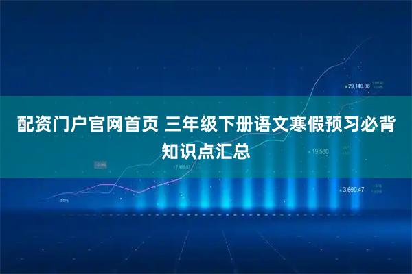 配资门户官网首页 三年级下册语文寒假预习必背知识点汇总