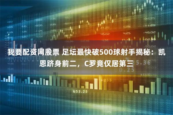 我要配资网股票 足坛最快破500球射手揭秘：凯恩跻身前二，C罗竟仅居第三