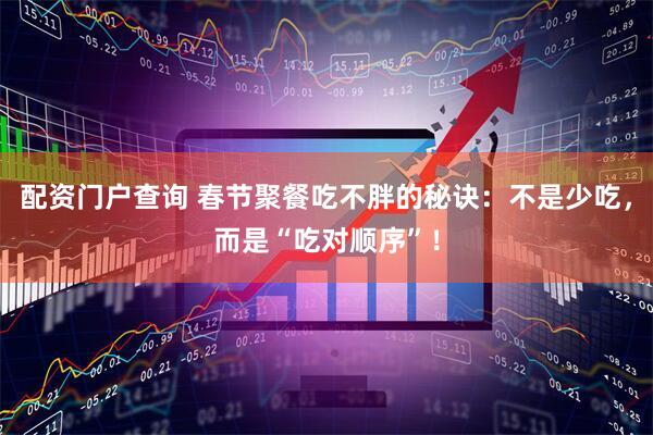 配资门户查询 春节聚餐吃不胖的秘诀：不是少吃，而是“吃对顺序”！