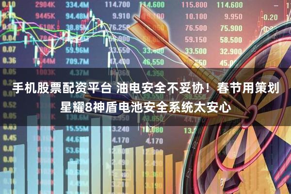 手机股票配资平台 油电安全不妥协！春节用策划星耀8神盾电池安全系统太安心
