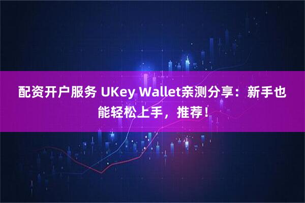配资开户服务 UKey Wallet亲测分享：新手也能轻松上手，推荐！
