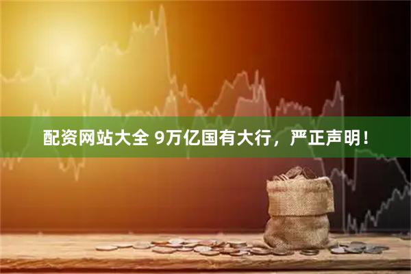 配资网站大全 9万亿国有大行，严正声明！