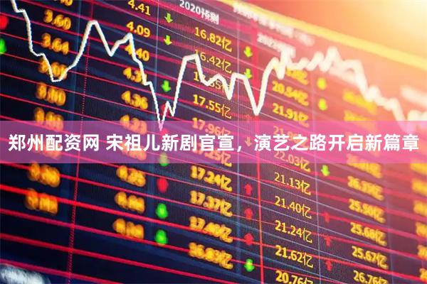 郑州配资网 宋祖儿新剧官宣，演艺之路开启新篇章