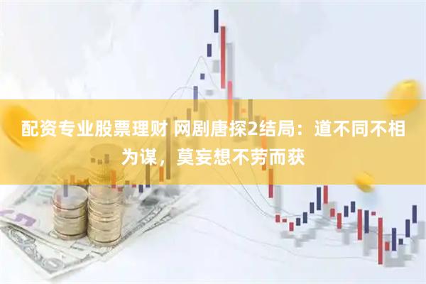 配资专业股票理财 网剧唐探2结局：道不同不相为谋，莫妄想不劳而获