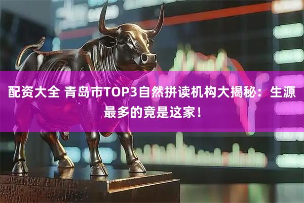 配资大全 青岛市TOP3自然拼读机构大揭秘：生源最多的竟是这家！