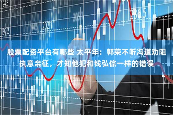 股票配资平台有哪些 太平年：郭荣不听冯道劝阻执意亲征，才知他犯和钱弘倧一样的错误