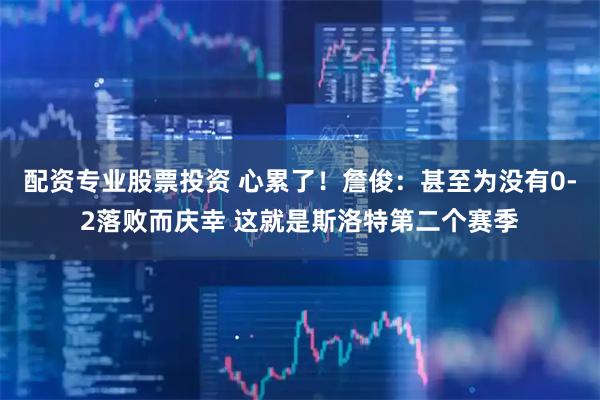 配资专业股票投资 心累了！詹俊：甚至为没有0-2落败而庆幸 这就是斯洛特第二个赛季