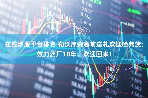 在线炒股平台排名 勒沃库森赛前送礼欢迎哈弗茨：效力药厂10年，欢迎回来！