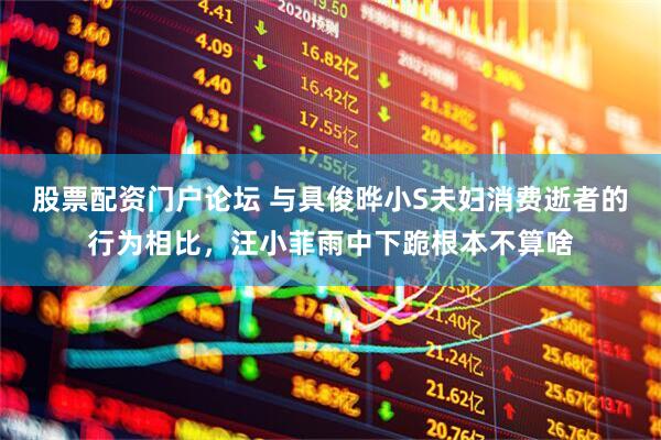 股票配资门户论坛 与具俊晔小S夫妇消费逝者的行为相比，汪小菲雨中下跪根本不算啥