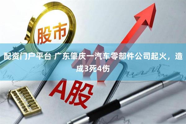 配资门户平台 广东肇庆一汽车零部件公司起火，造成3死4伤
