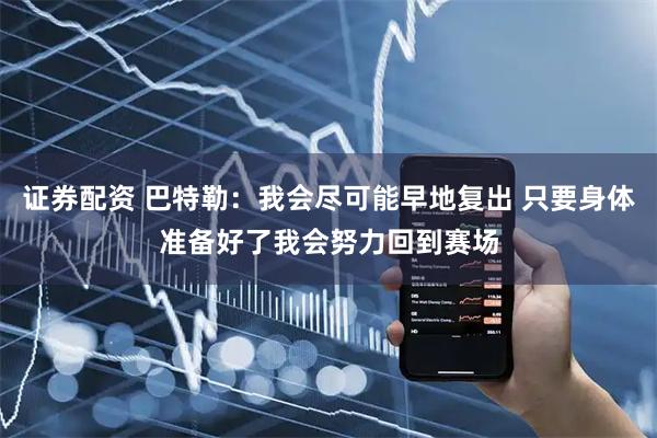 证券配资 巴特勒：我会尽可能早地复出 只要身体准备好了我会努力回到赛场