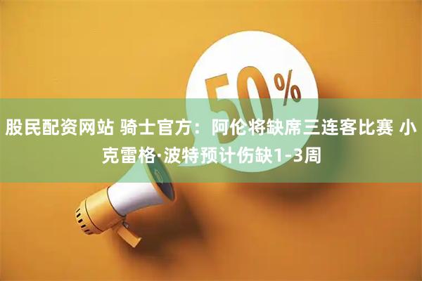 股民配资网站 骑士官方：阿伦将缺席三连客比赛 小克雷格·波特预计伤缺1-3周