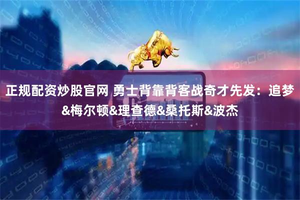 正规配资炒股官网 勇士背靠背客战奇才先发：追梦&梅尔顿&理查德&桑托斯&波杰