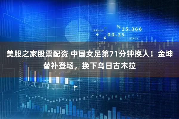 美股之家股票配资 中国女足第71分钟换人！金坤替补登场，换下乌日古木拉